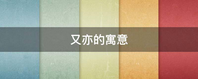 又亦的寓意 亦字的寓意是什么意思