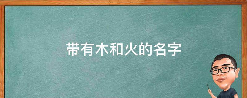 带有木和火的名字 带有木和火的名字大全