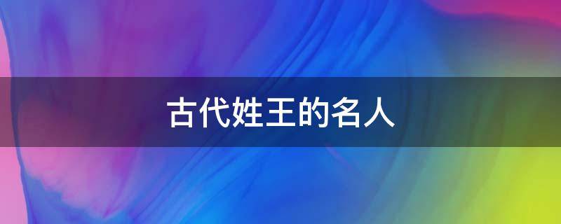 古代姓王的名人 古代姓王的名人有多少个