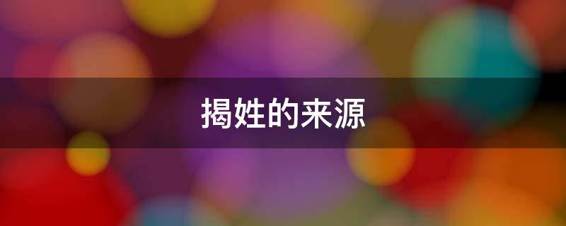 揭姓的来源 揭姓的来源怎么来的
