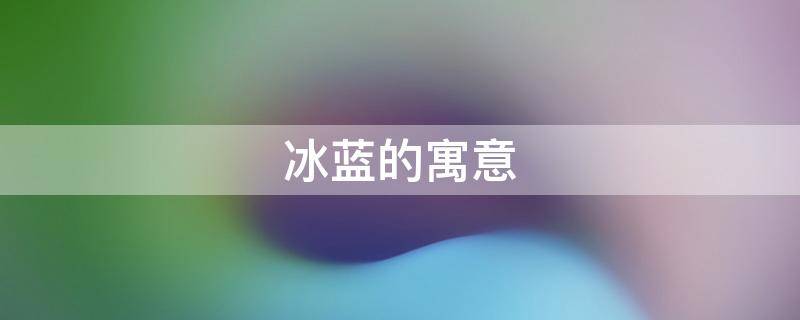 冰蓝的寓意 蓝的寓意是什么