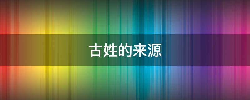 古姓的来源（古姓的来源和历史名人）