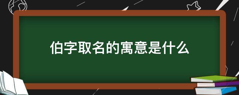 伯字取名的寓意是什么（伯字取名的寓意是什么意思）