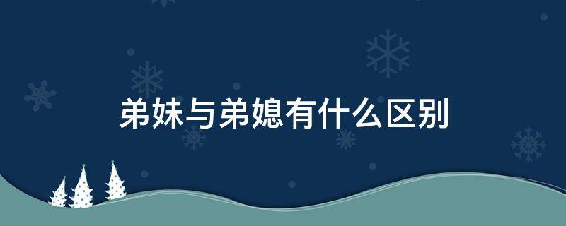 弟妹与弟媳有什么区别 弟妹与弟媳有什么区别呢