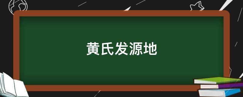 黄氏发源地 黄氏发源地在哪里