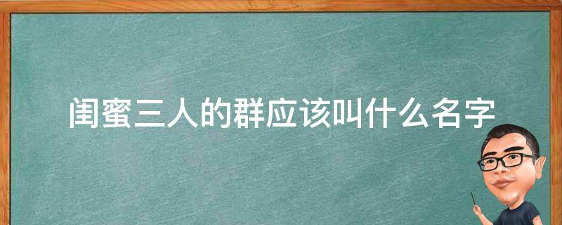 闺蜜三人的群应该叫什么名字（三个闺蜜的群名叫什么）