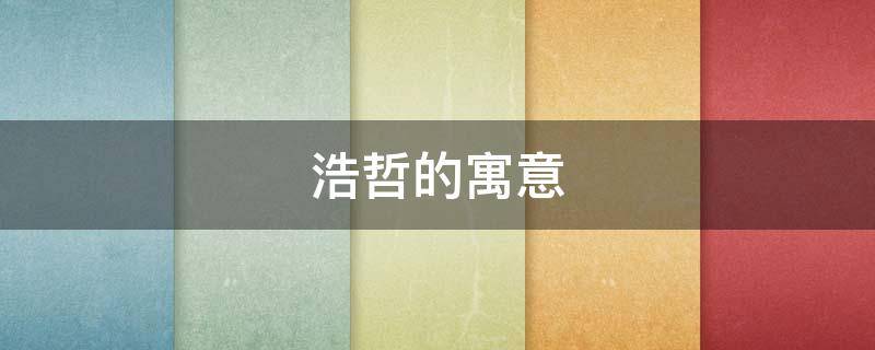 浩哲的寓意（浩哲的寓意是什么意思是什么）