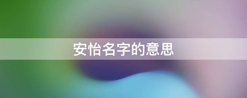 安怡名字的意思（安怡名字的意思解释）