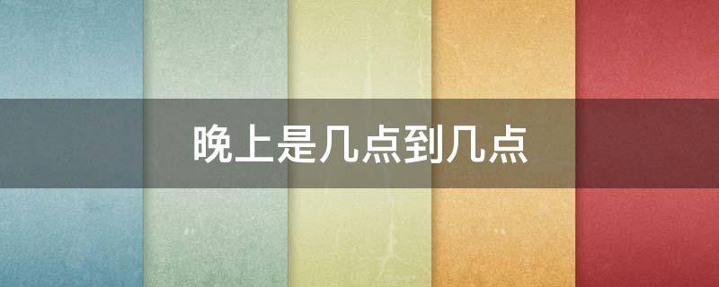 晚上是几点到几点 晚上是几点到几点之间 谁规定的