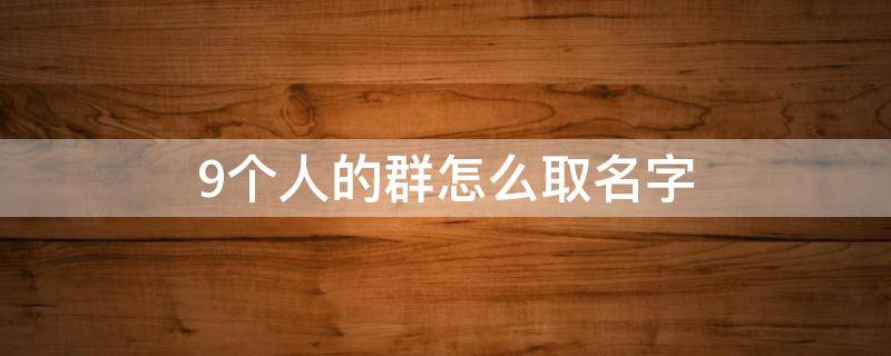 9个人的群怎么取名字 9个人的群怎么取名字家人