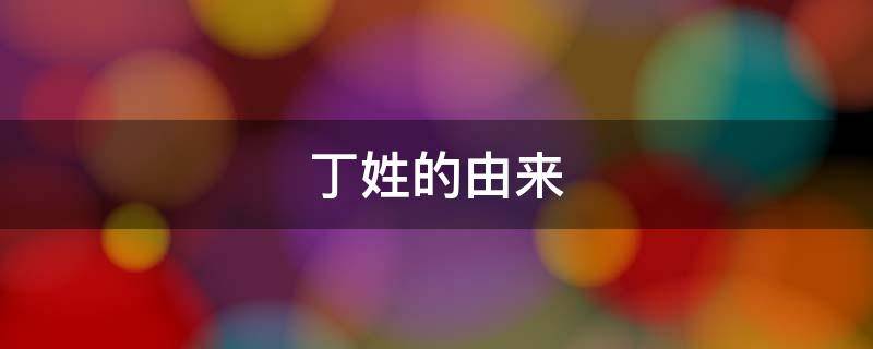 丁姓的由来 丁姓的由来和历史