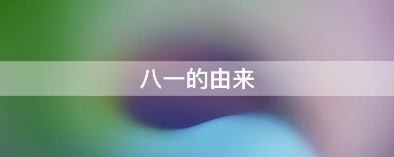 八一的由来 八一的由来简短20左右