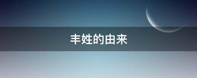 丰姓的由来（姓氏丰的发源地）