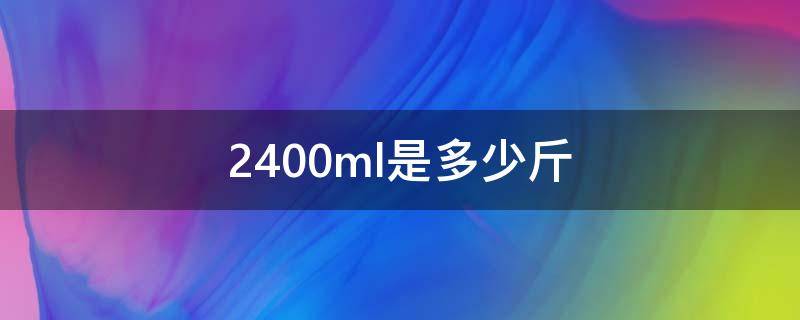 2400ml是多少斤 2400ml是多少斤水