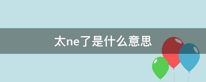 太ne了是什么意思（太ne了是什么意思怎么回复他）