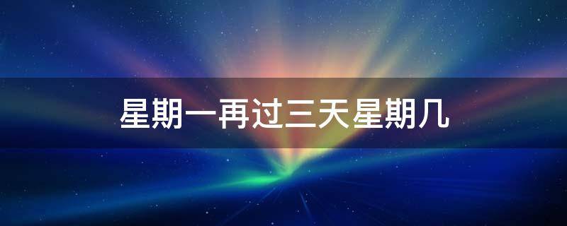 星期一再过三天星期几 星期天再过三天是星期几