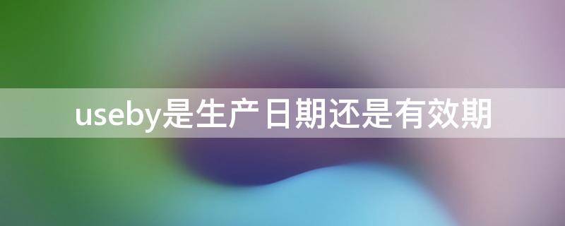 useby是生产日期还是有效期 useby是生产日期还是有效期的