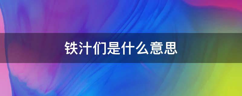 铁汁们是什么意思 铁汁们是什么意思网络用语