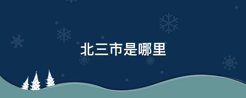 北三市是哪里 北三市是哪里瓦房店贴吧