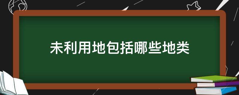 未利用地包括哪些地类（土地分类三大类）