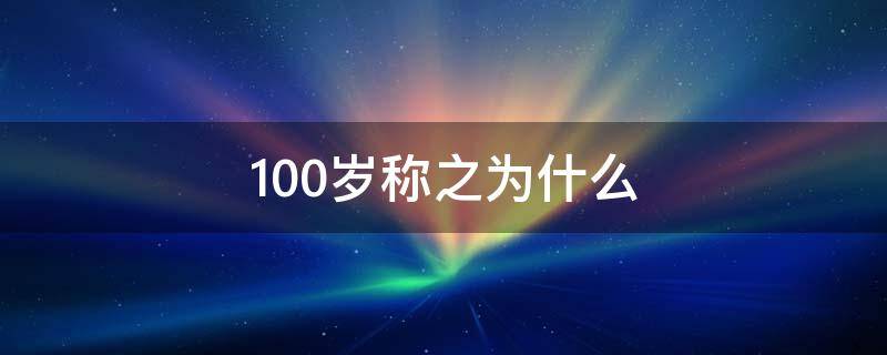 100岁称之为什么（100岁称之为什么年）