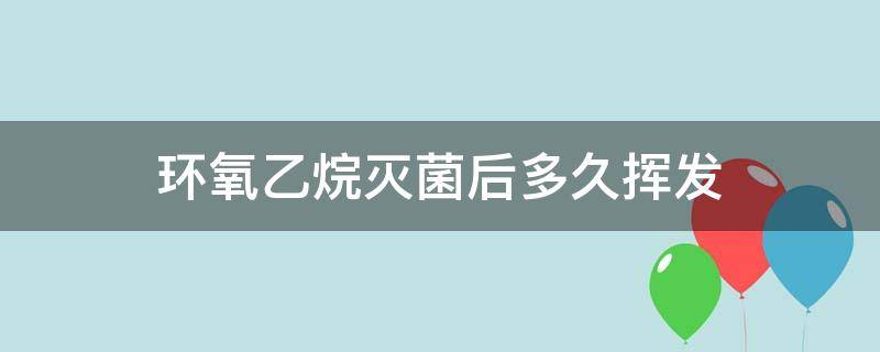 环氧乙烷灭菌后多久挥发（环氧乙烷灭菌后多久挥发出去）
