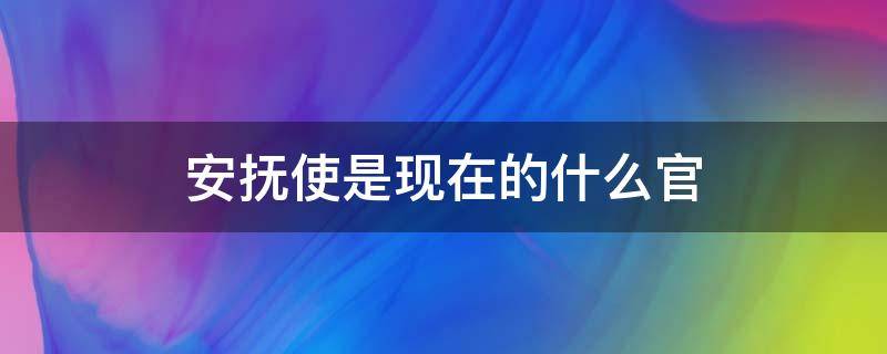 安抚使是现在的什么官 安抚使是现在的什么官使