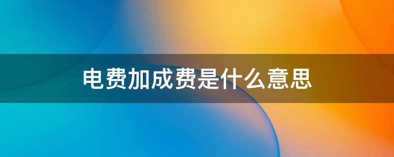 电费加成费是什么意思（电费加价费是什么意思）