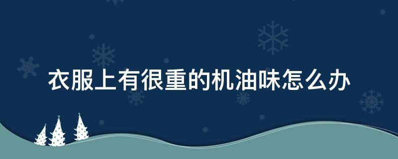 衣服上有很重的机油味怎么办 衣服上很重的机油味怎么清除