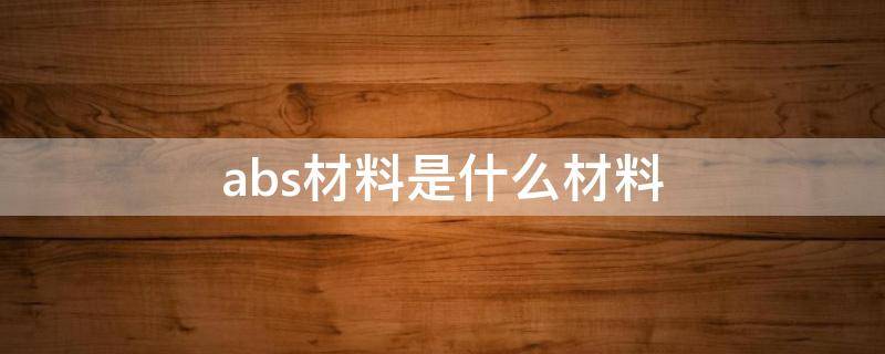 abs材料是什么材料（abs材料是什么材料防火吗）