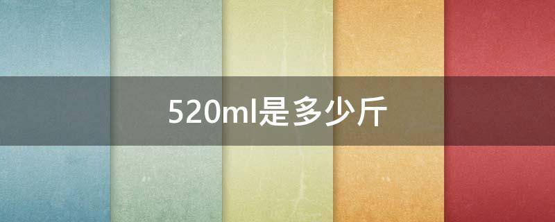 520ml是多少斤（500毫升是多少斤水）
