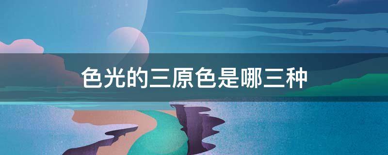 色光的三原色是哪三种 色光的三原色是哪三种颜色