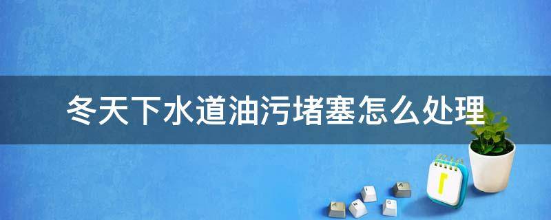 冬天下水道油污堵塞怎么处理 冬天下水道容易堵塞