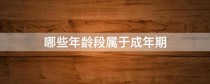 哪些年龄段属于成年期 哪些年龄段属于成年期前期