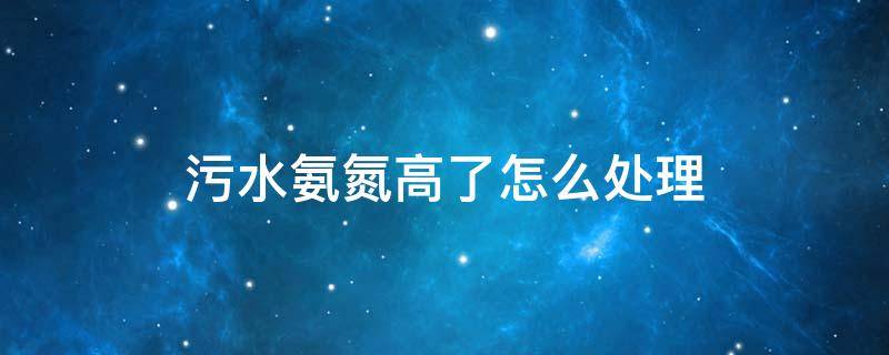 污水氨氮高了怎么处理 污水氨氮高了怎么处理掉