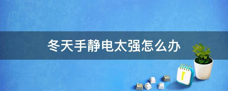 冬天手静电太强怎么办 冬天手静电特别厉害怎么回事