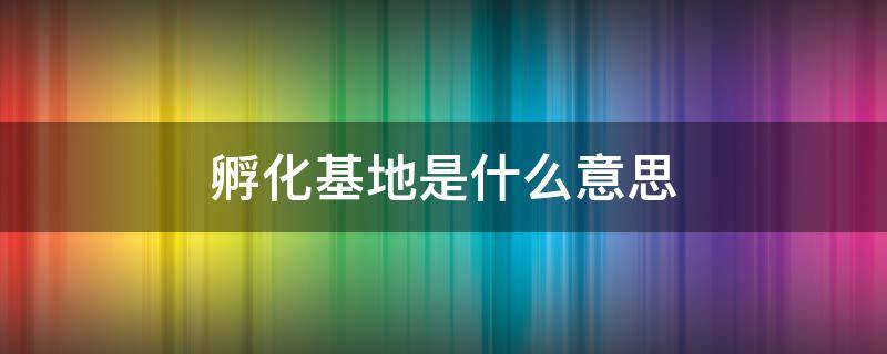 孵化基地是什么意思（孵化基地国家政策扶持）