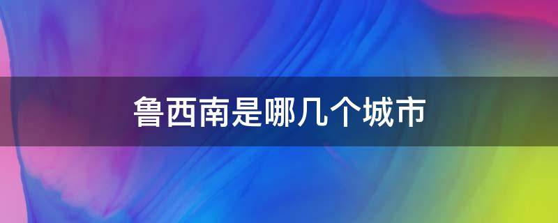 鲁西南是哪几个城市（鲁西北是哪几个城市）