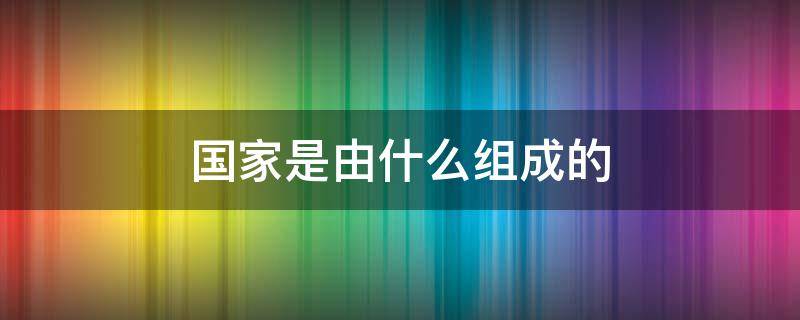 国家是由什么组成的 国家是由什么组成的组织