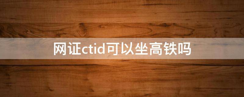 网证ctid可以坐高铁吗（网证ctid可以坐动车吗）