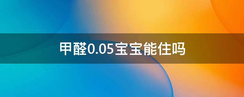 甲醛0.05宝宝能住吗（甲醛0.05宝宝能住吗有影响吗）