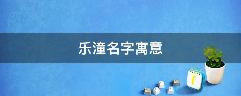 乐潼名字寓意 李乐潼名字的寓意