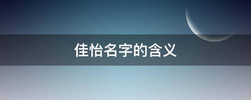 佳怡名字的含义（佳怡名字的含义解释和来历）