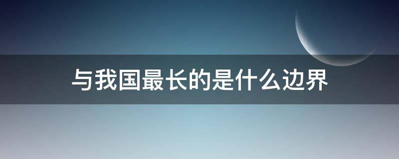 与我国最长的是什么边界 与我国边界最长的国家