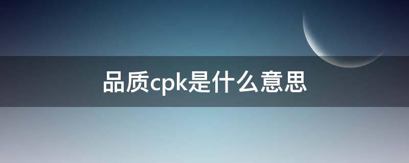 品质cpk是什么意思 cpk值1.33和1.67是什么意思