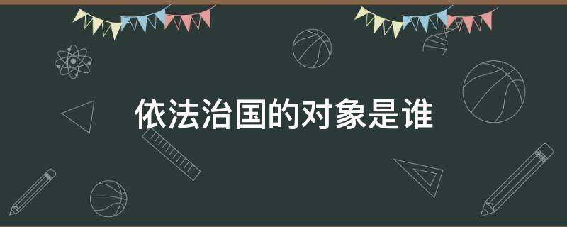 依法治国的对象是谁（依法治国的对象首先应该是国民其次是国家机器）
