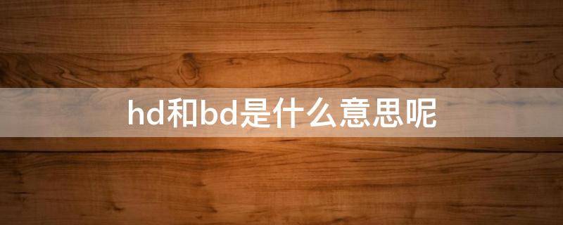 hd和bd是什么意思呢（hd和bd是什么的缩写）