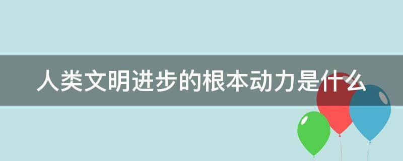 人类文明进步的根本动力是什么（人类文明进步的根本动力是什么高中政治）