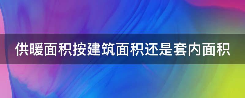 供暖面积按建筑面积还是套内面积 供暖面积按建筑面积还是套内面积济南
