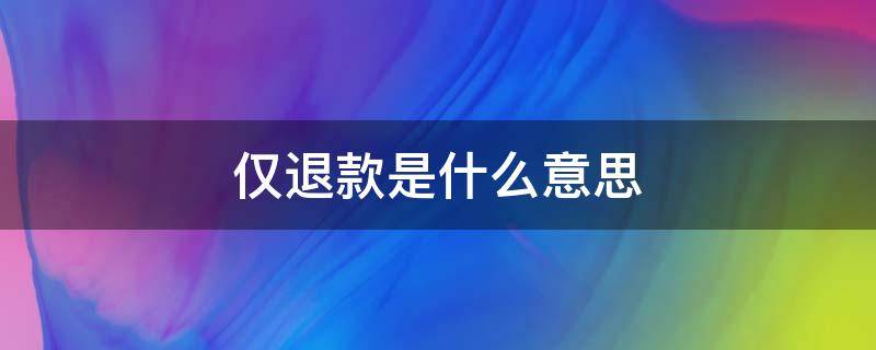 仅退款是什么意思（淘宝仅退款是什么意思）